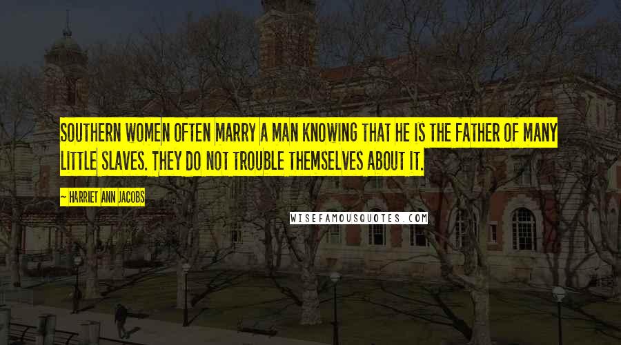 Harriet Ann Jacobs Quotes: Southern women often marry a man knowing that he is the father of many little slaves. They do not trouble themselves about it.