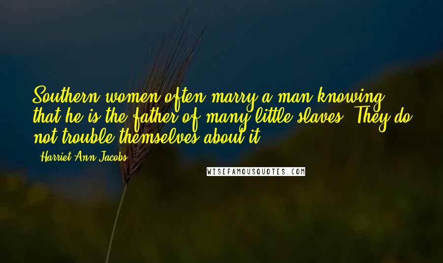 Harriet Ann Jacobs Quotes: Southern women often marry a man knowing that he is the father of many little slaves. They do not trouble themselves about it.