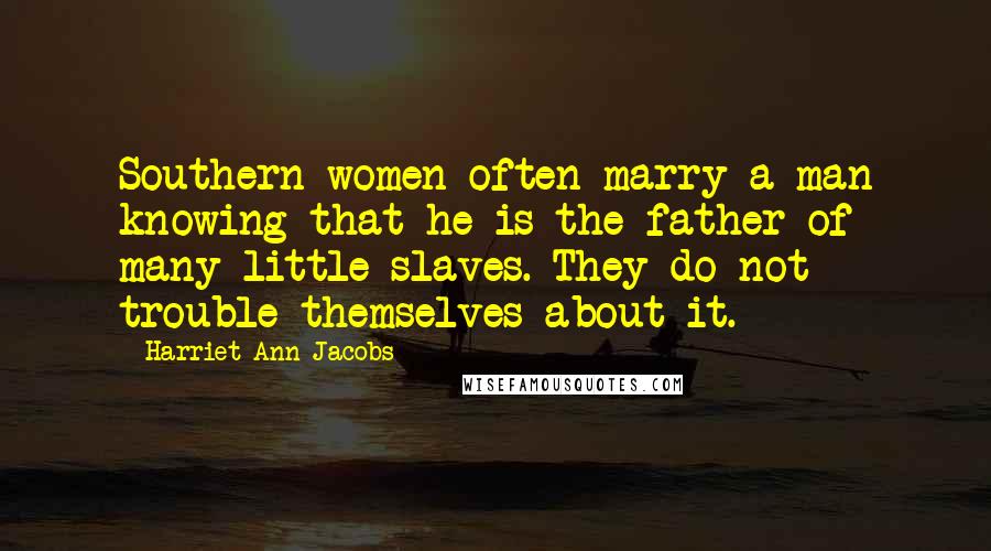 Harriet Ann Jacobs Quotes: Southern women often marry a man knowing that he is the father of many little slaves. They do not trouble themselves about it.