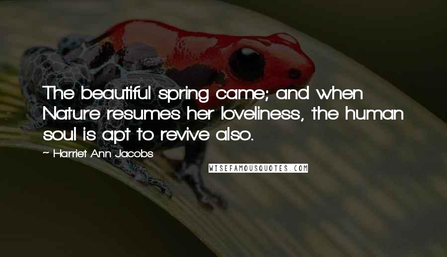 Harriet Ann Jacobs Quotes: The beautiful spring came; and when Nature resumes her loveliness, the human soul is apt to revive also.