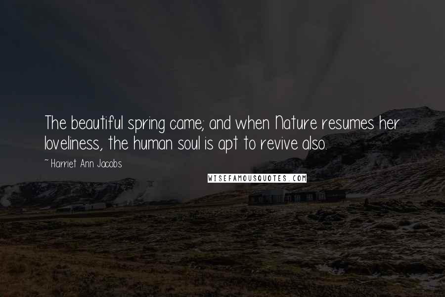 Harriet Ann Jacobs Quotes: The beautiful spring came; and when Nature resumes her loveliness, the human soul is apt to revive also.