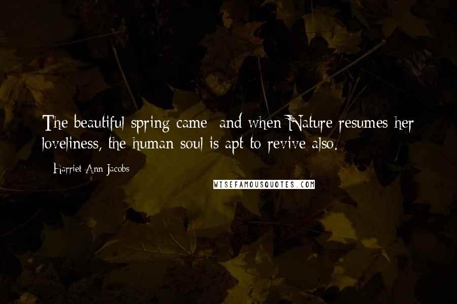 Harriet Ann Jacobs Quotes: The beautiful spring came; and when Nature resumes her loveliness, the human soul is apt to revive also.