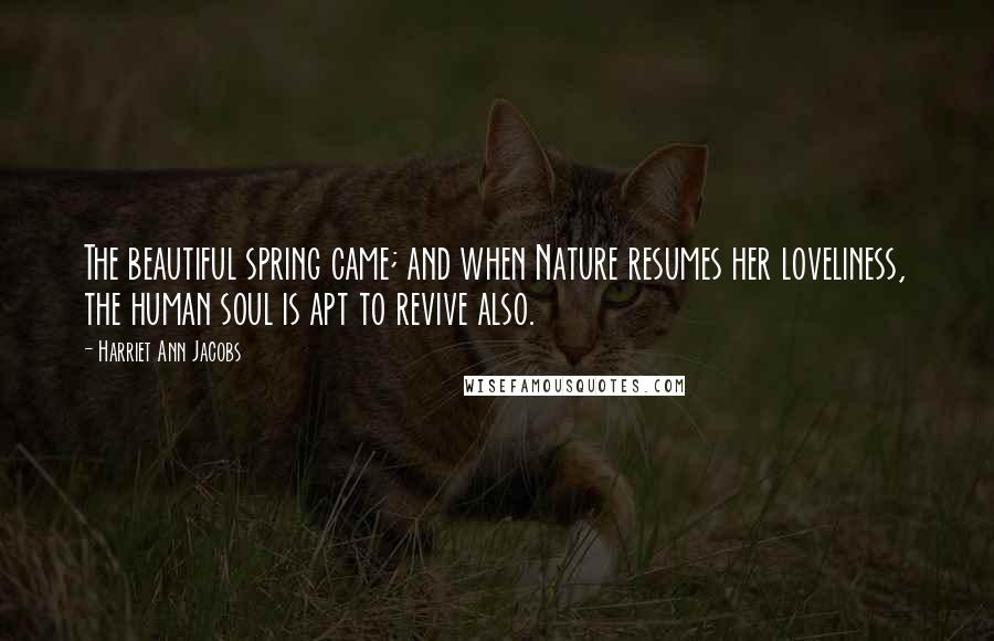 Harriet Ann Jacobs Quotes: The beautiful spring came; and when Nature resumes her loveliness, the human soul is apt to revive also.