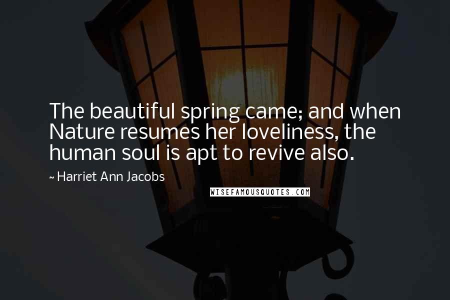 Harriet Ann Jacobs Quotes: The beautiful spring came; and when Nature resumes her loveliness, the human soul is apt to revive also.