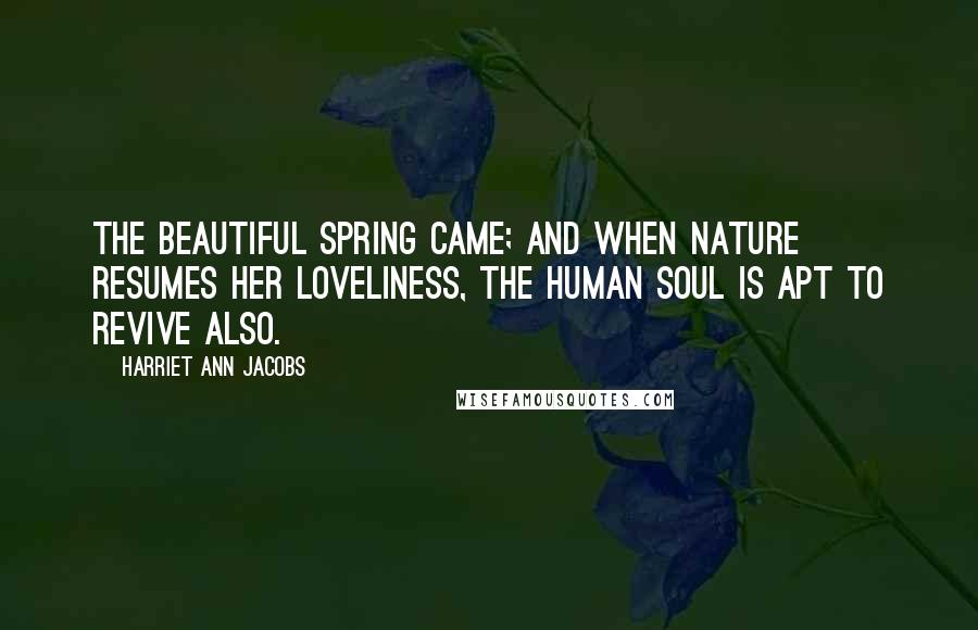 Harriet Ann Jacobs Quotes: The beautiful spring came; and when Nature resumes her loveliness, the human soul is apt to revive also.