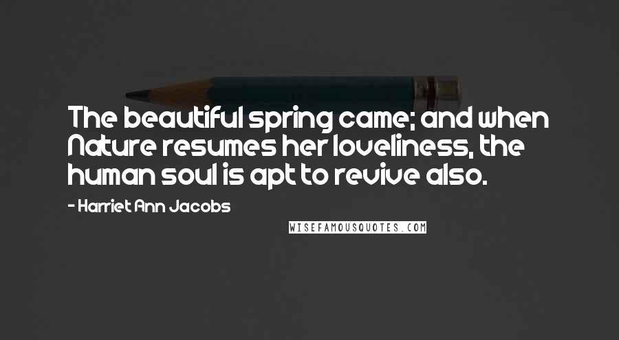 Harriet Ann Jacobs Quotes: The beautiful spring came; and when Nature resumes her loveliness, the human soul is apt to revive also.