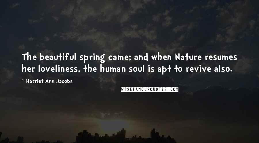 Harriet Ann Jacobs Quotes: The beautiful spring came; and when Nature resumes her loveliness, the human soul is apt to revive also.