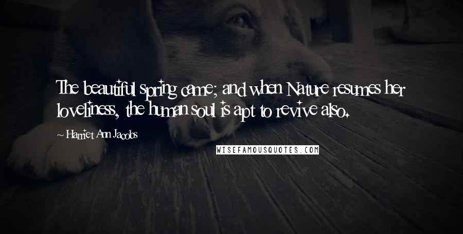 Harriet Ann Jacobs Quotes: The beautiful spring came; and when Nature resumes her loveliness, the human soul is apt to revive also.
