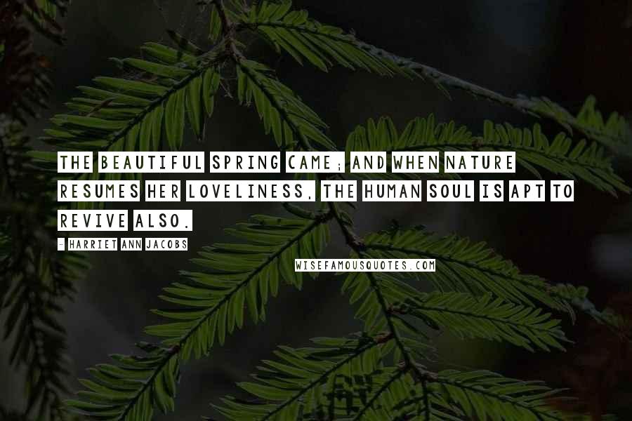 Harriet Ann Jacobs Quotes: The beautiful spring came; and when Nature resumes her loveliness, the human soul is apt to revive also.