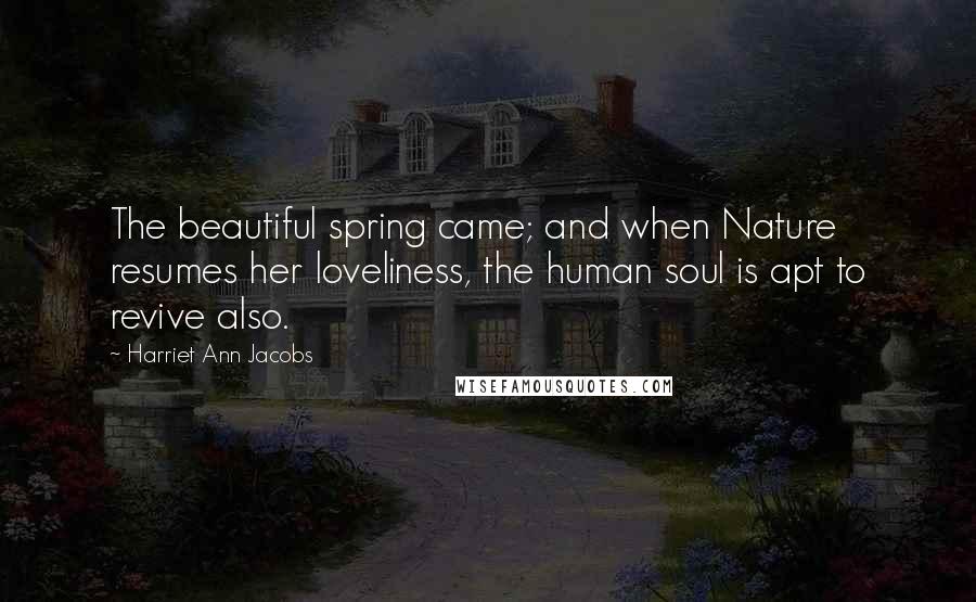 Harriet Ann Jacobs Quotes: The beautiful spring came; and when Nature resumes her loveliness, the human soul is apt to revive also.