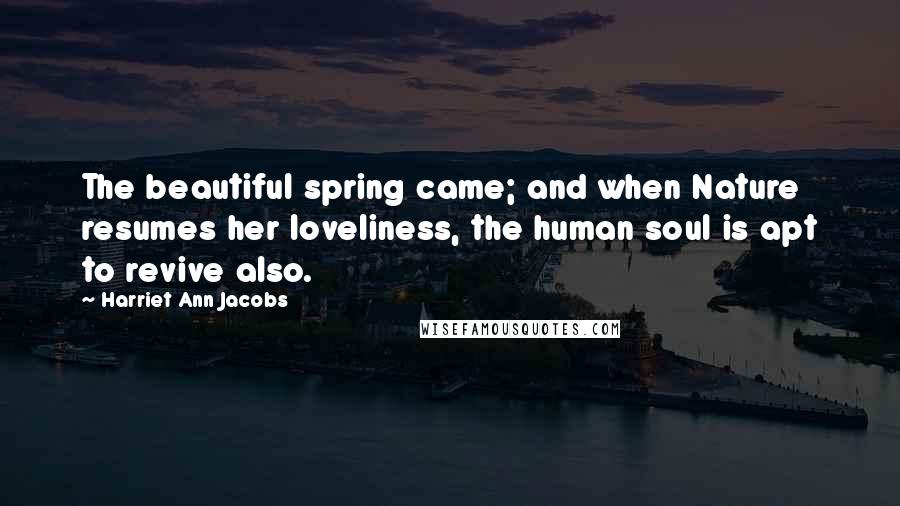 Harriet Ann Jacobs Quotes: The beautiful spring came; and when Nature resumes her loveliness, the human soul is apt to revive also.