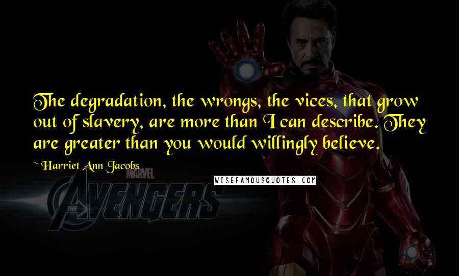Harriet Ann Jacobs Quotes: The degradation, the wrongs, the vices, that grow out of slavery, are more than I can describe. They are greater than you would willingly believe.
