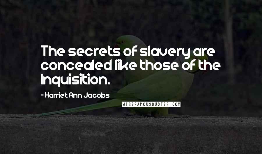 Harriet Ann Jacobs Quotes: The secrets of slavery are concealed like those of the Inquisition.