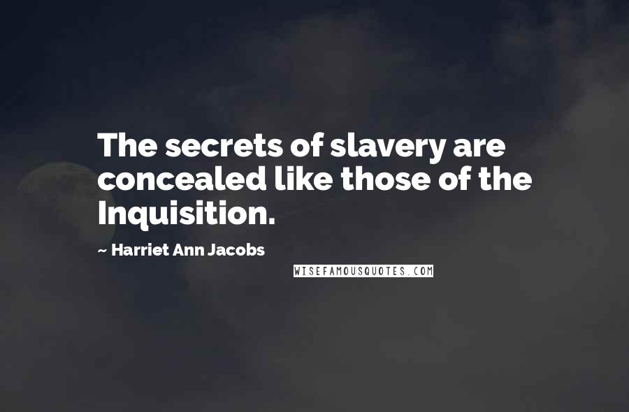 Harriet Ann Jacobs Quotes: The secrets of slavery are concealed like those of the Inquisition.