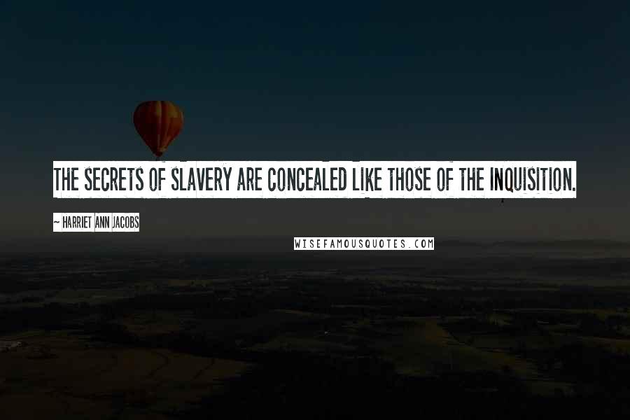 Harriet Ann Jacobs Quotes: The secrets of slavery are concealed like those of the Inquisition.