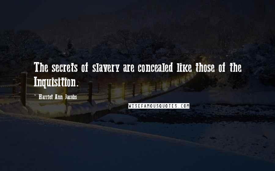 Harriet Ann Jacobs Quotes: The secrets of slavery are concealed like those of the Inquisition.