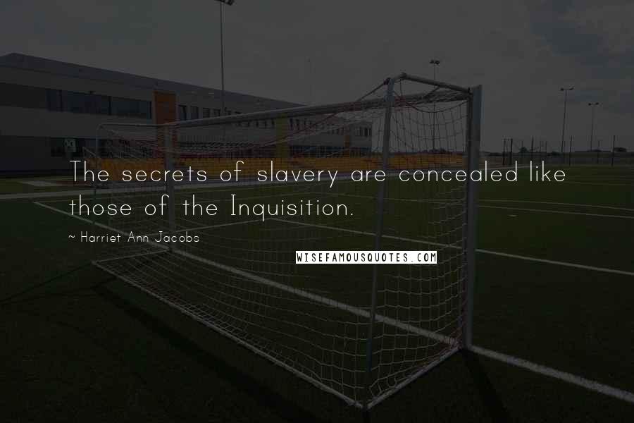 Harriet Ann Jacobs Quotes: The secrets of slavery are concealed like those of the Inquisition.