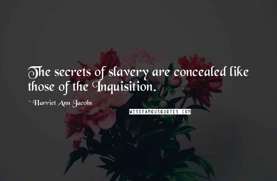 Harriet Ann Jacobs Quotes: The secrets of slavery are concealed like those of the Inquisition.