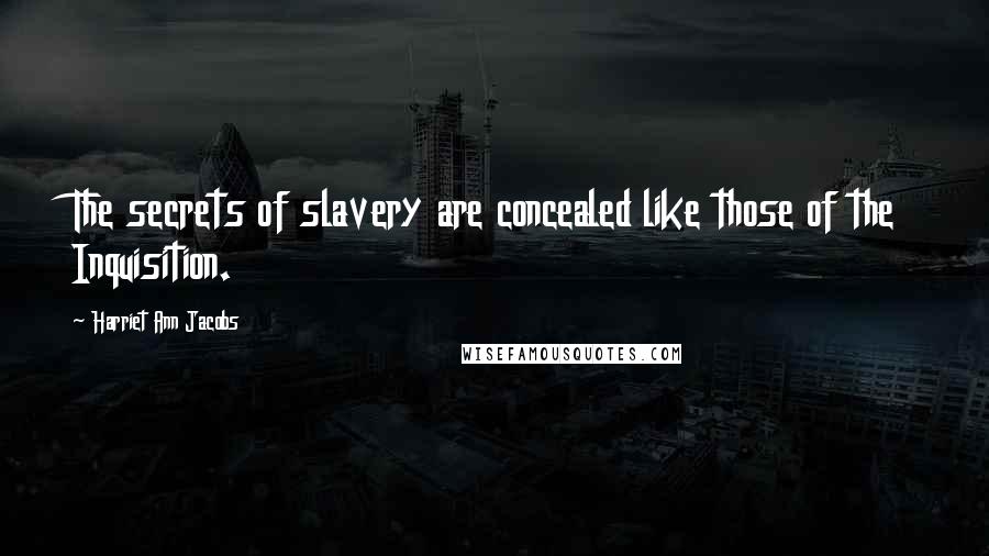 Harriet Ann Jacobs Quotes: The secrets of slavery are concealed like those of the Inquisition.