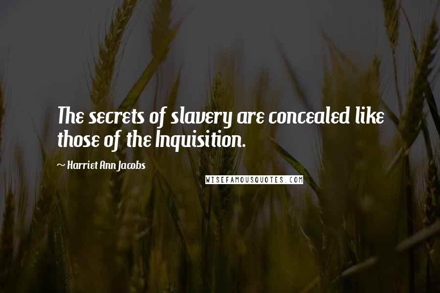 Harriet Ann Jacobs Quotes: The secrets of slavery are concealed like those of the Inquisition.