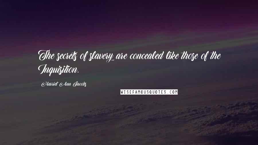 Harriet Ann Jacobs Quotes: The secrets of slavery are concealed like those of the Inquisition.