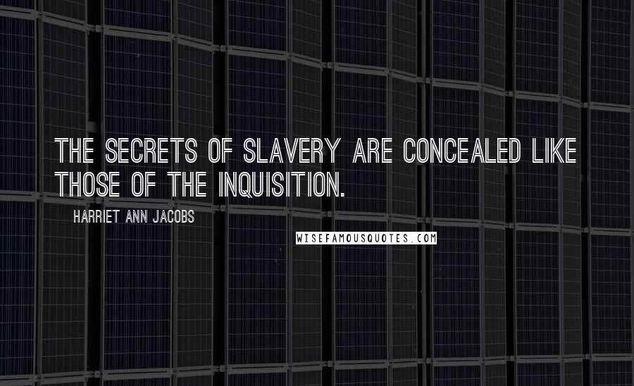 Harriet Ann Jacobs Quotes: The secrets of slavery are concealed like those of the Inquisition.