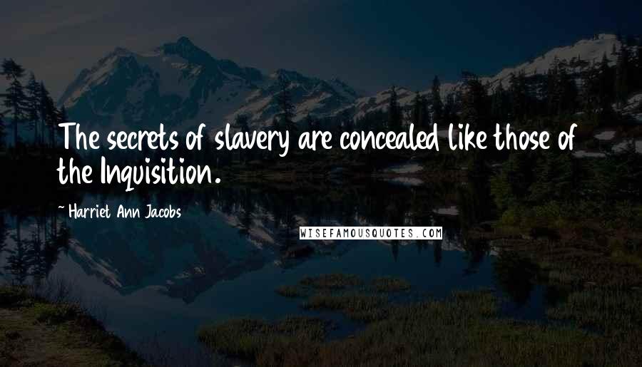 Harriet Ann Jacobs Quotes: The secrets of slavery are concealed like those of the Inquisition.