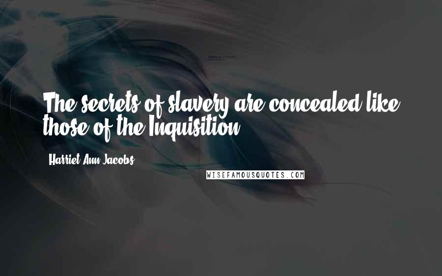 Harriet Ann Jacobs Quotes: The secrets of slavery are concealed like those of the Inquisition.