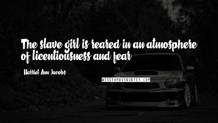 Harriet Ann Jacobs Quotes: The slave girl is reared in an atmosphere of licentiousness and fear.