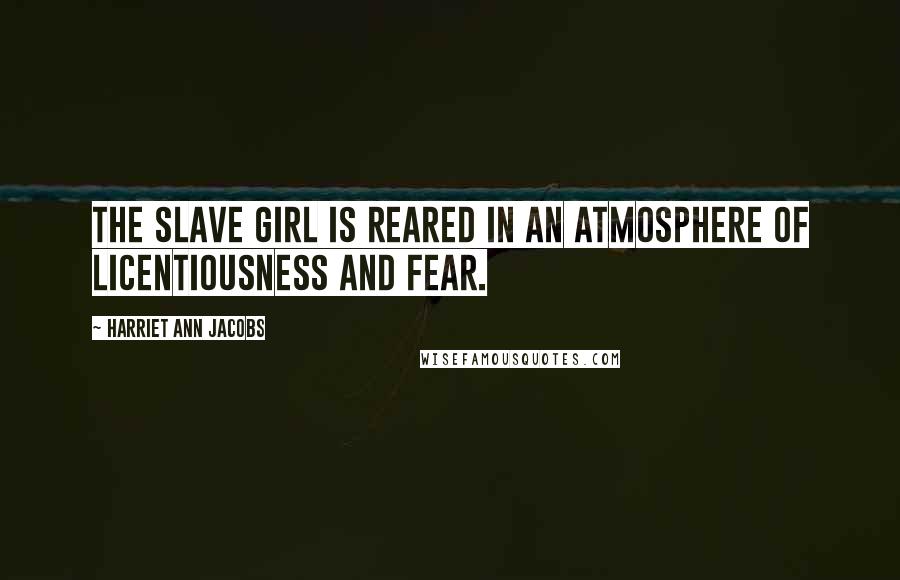 Harriet Ann Jacobs Quotes: The slave girl is reared in an atmosphere of licentiousness and fear.