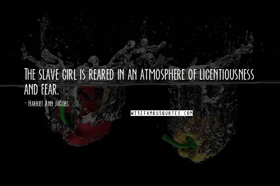 Harriet Ann Jacobs Quotes: The slave girl is reared in an atmosphere of licentiousness and fear.