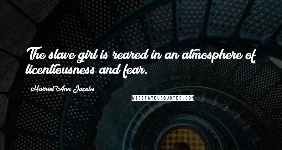 Harriet Ann Jacobs Quotes: The slave girl is reared in an atmosphere of licentiousness and fear.