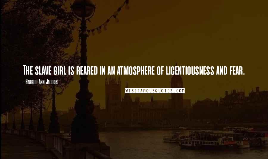 Harriet Ann Jacobs Quotes: The slave girl is reared in an atmosphere of licentiousness and fear.