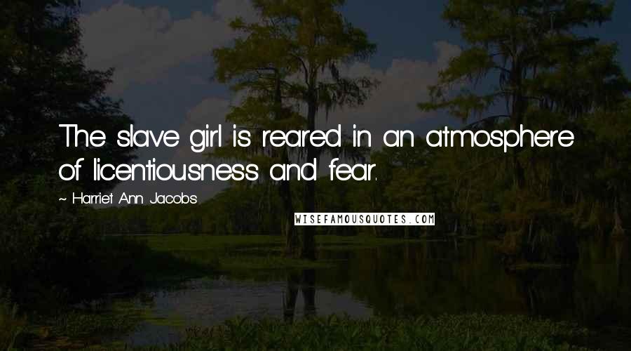 Harriet Ann Jacobs Quotes: The slave girl is reared in an atmosphere of licentiousness and fear.