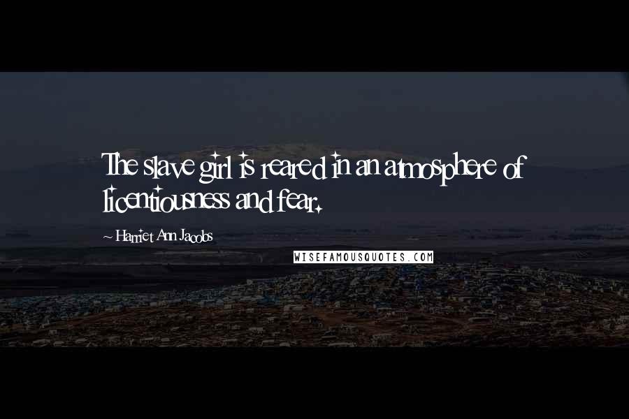 Harriet Ann Jacobs Quotes: The slave girl is reared in an atmosphere of licentiousness and fear.