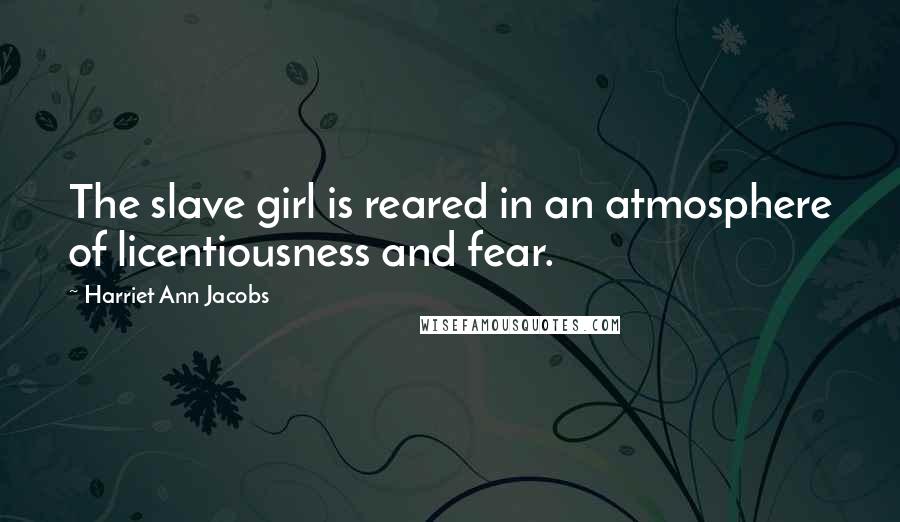 Harriet Ann Jacobs Quotes: The slave girl is reared in an atmosphere of licentiousness and fear.