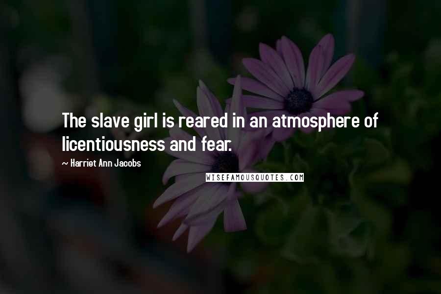 Harriet Ann Jacobs Quotes: The slave girl is reared in an atmosphere of licentiousness and fear.