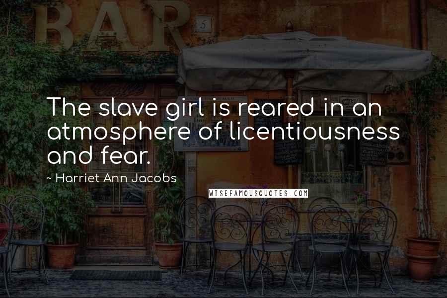 Harriet Ann Jacobs Quotes: The slave girl is reared in an atmosphere of licentiousness and fear.