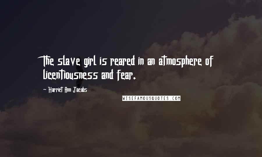 Harriet Ann Jacobs Quotes: The slave girl is reared in an atmosphere of licentiousness and fear.