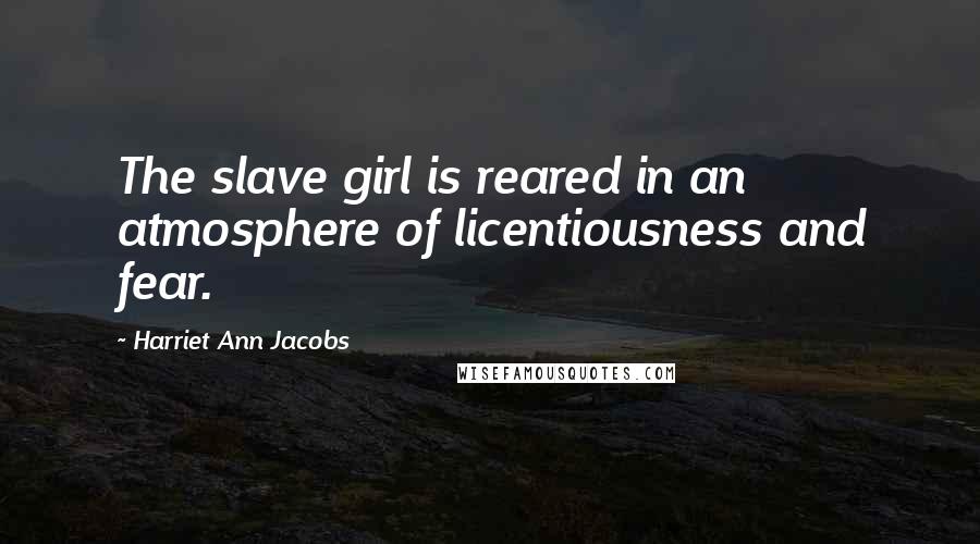 Harriet Ann Jacobs Quotes: The slave girl is reared in an atmosphere of licentiousness and fear.