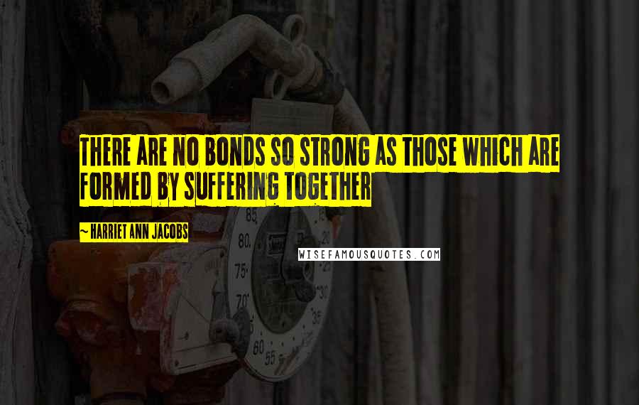 Harriet Ann Jacobs Quotes: There are no bonds so strong as those which are formed by suffering together