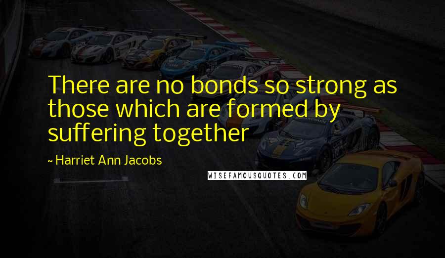 Harriet Ann Jacobs Quotes: There are no bonds so strong as those which are formed by suffering together