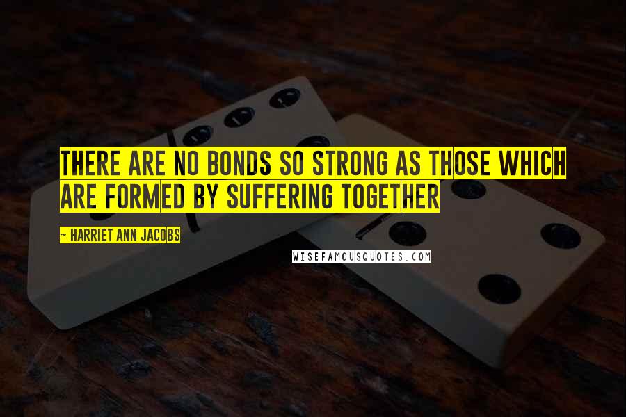 Harriet Ann Jacobs Quotes: There are no bonds so strong as those which are formed by suffering together