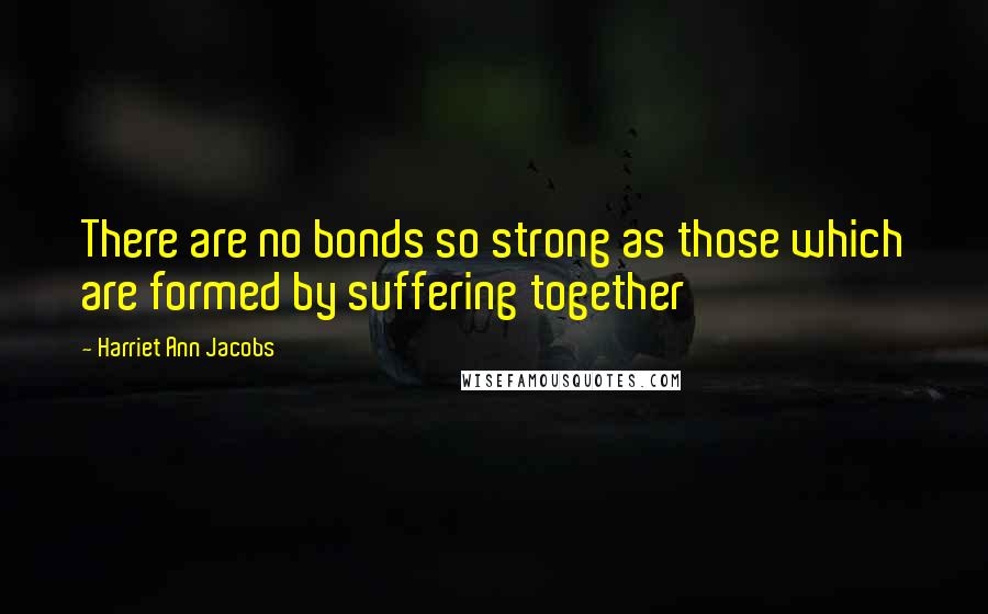 Harriet Ann Jacobs Quotes: There are no bonds so strong as those which are formed by suffering together