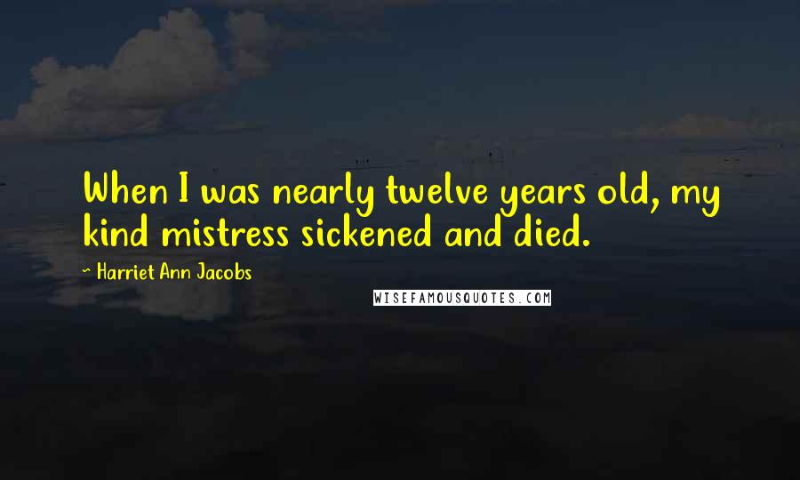 Harriet Ann Jacobs Quotes: When I was nearly twelve years old, my kind mistress sickened and died.