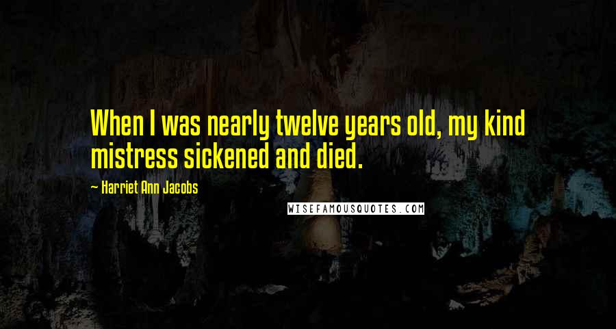 Harriet Ann Jacobs Quotes: When I was nearly twelve years old, my kind mistress sickened and died.