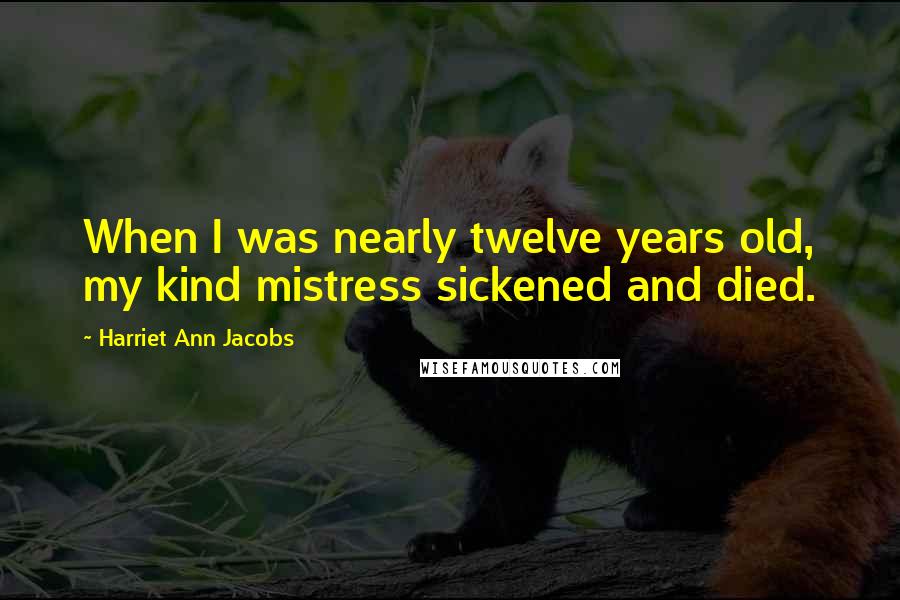 Harriet Ann Jacobs Quotes: When I was nearly twelve years old, my kind mistress sickened and died.