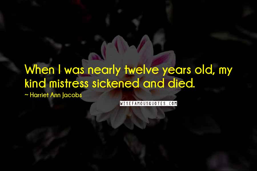 Harriet Ann Jacobs Quotes: When I was nearly twelve years old, my kind mistress sickened and died.