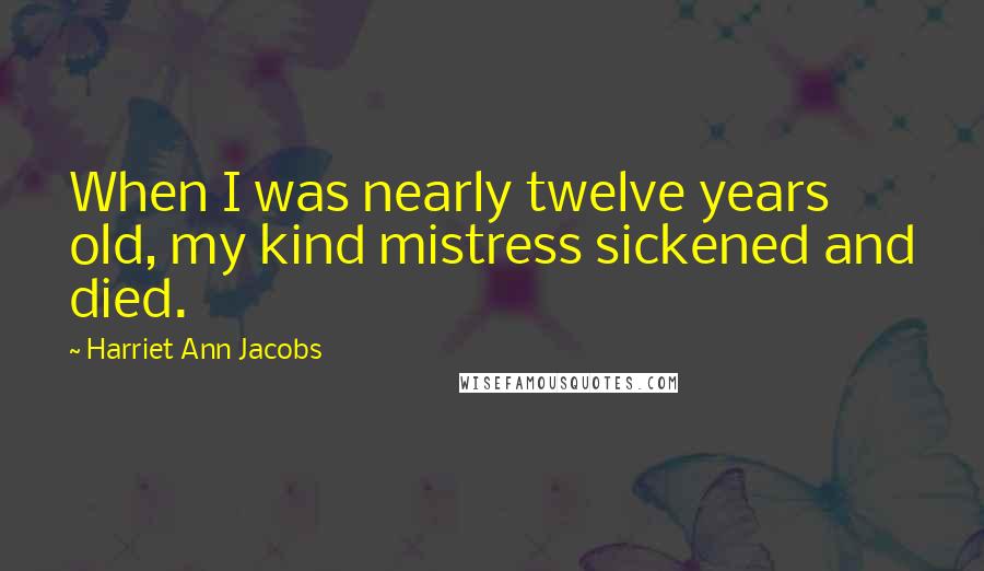 Harriet Ann Jacobs Quotes: When I was nearly twelve years old, my kind mistress sickened and died.