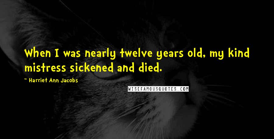 Harriet Ann Jacobs Quotes: When I was nearly twelve years old, my kind mistress sickened and died.
